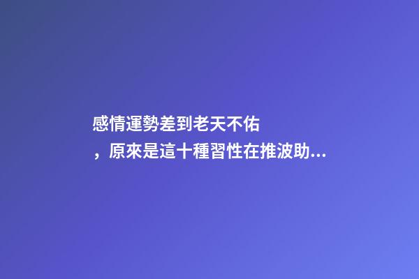 感情運勢差到老天不佑，原來是這十種習性在推波助瀾